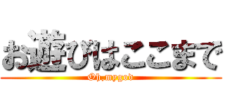 お遊びはここまで (Oh,mygod)