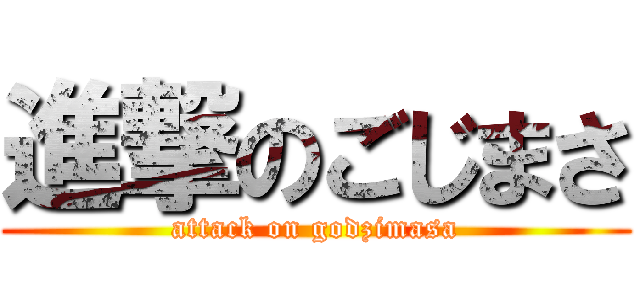 進撃のごじまさ (attack on godzimasa)