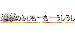 進撃のふじもーもーうしうし (attack on titan)