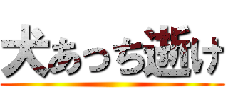 犬あっち逝け ()