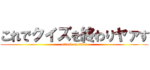 これでクイズを終わりヤァす (attack on titan)