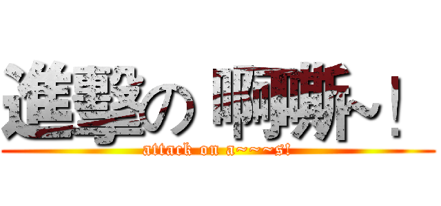 進擊の 啊嘶~！ (attack on a~~~s!)