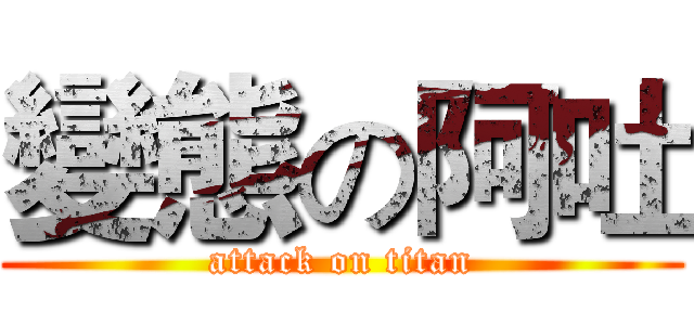 變態の阿吐 (attack on titan)