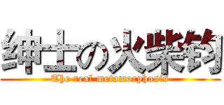绅士の火柴钧 (The real metamorphosis)