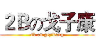 ２Ｂの戈子康 (sb on gezikang)