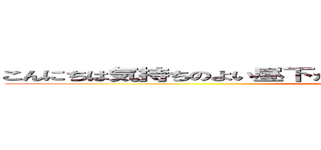 こんにちは気持ちのよい昼下がりですね皆さんはどうお過ごしですか？ ()