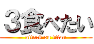 ３食べたい (attack on titan)