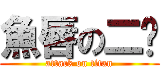 魚唇の二雞 (attack on titan)
