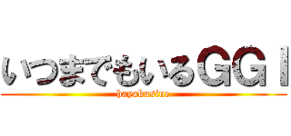 いつまでもいるＧＧＩ (hayakusine)