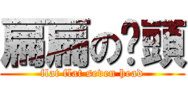 扁扁の柒頭 (flat flat seven head)