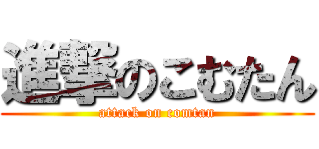 進撃のこむたん (attack on comtan)