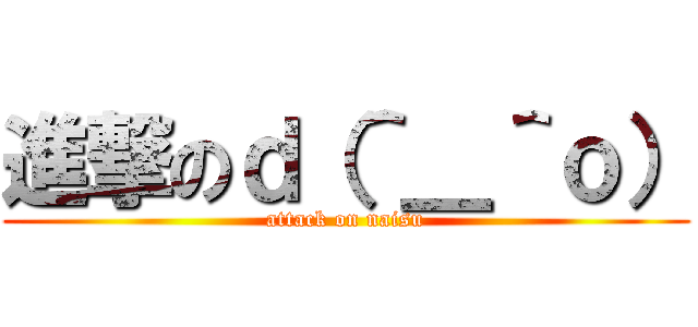 進撃のｄ（＾＿＾ｏ） (attack on naisu)
