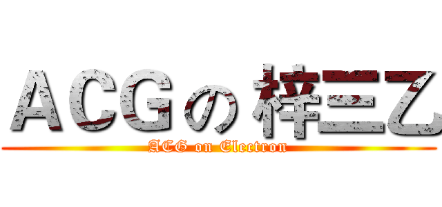 ＡＣＧ の 梓三乙 (ACG on Electron)