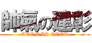 帥氣の建彰 (ATOM IS GOOD)