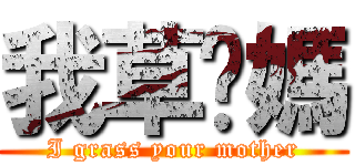 我草妳媽 (I grass your mother)