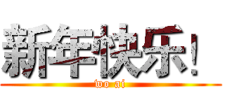 新年快乐！ (wo ai)