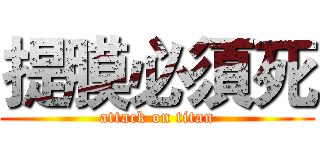 提膜必須死 (attack on titan)