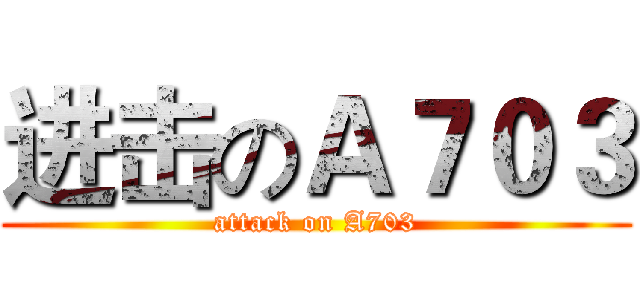 进击のＡ７０３ (attack on A703)