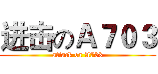 进击のＡ７０３ (attack on A703)