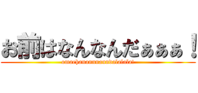 お前はなんなんだぁぁぁ！ (omaehanannnanndalalala!)