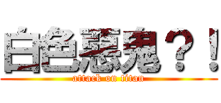 白色惡鬼？！ (attack on titan)