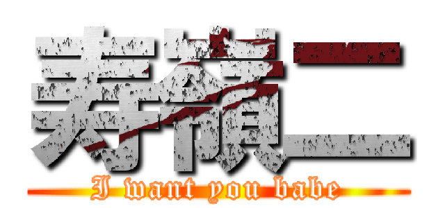 寿嶺二 (I want you babe)
