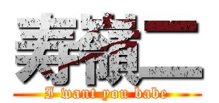 寿嶺二 (I want you babe)