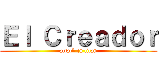 Ｅｌ Ｃｒｅａｄｏｒ (attack on titan)