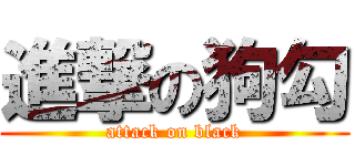 進撃の狗勾 (attack on black)