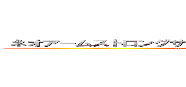  ネオアームストロングサイクロンジェットアームストロング砲 (Neo āmusutorongusaikuronjettoāmusutorongu-hō)