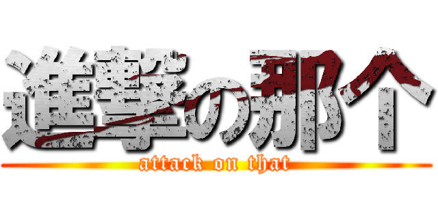 進撃の那个 (attack on that)