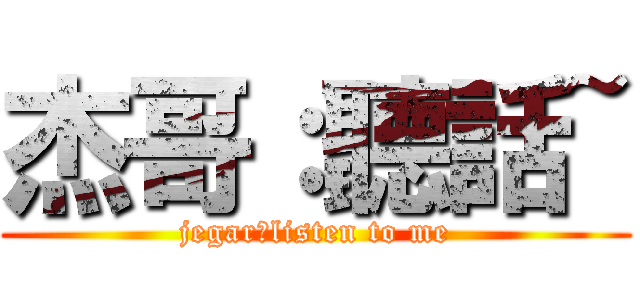 杰哥：聽話~ (jegar：listen to me)