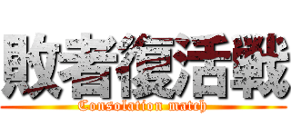 敗者復活戦 (Consolation match)