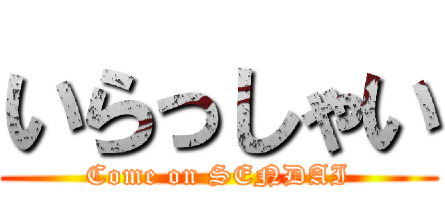 いらっしゃい (Come on SENDAI)