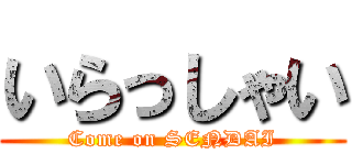 いらっしゃい (Come on SENDAI)