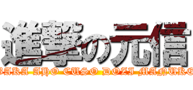 進撃の元信 (BAKA AHO CUSO DOZI MANUKE)