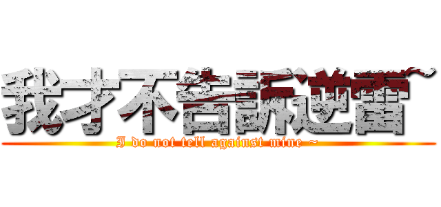 我才不告訴逆雷~ (I do not tell against mine ~)