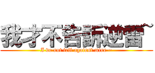 我才不告訴逆雷~ (I do not tell against mine ~)