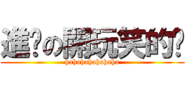 進擊の開玩笑的啦 (hahahahahahaha)