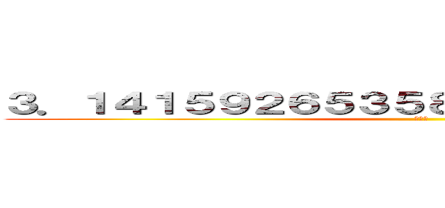 ３．１４１５９２６５３５８９７９３２３８４６２９ (円周率)