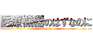 医療機器のはずなのに (okashiina)