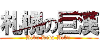 札幌の巨漢 (Debu Debu Debu )