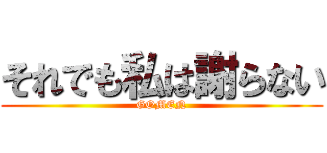 それでも私は謝らない (GOMEN)