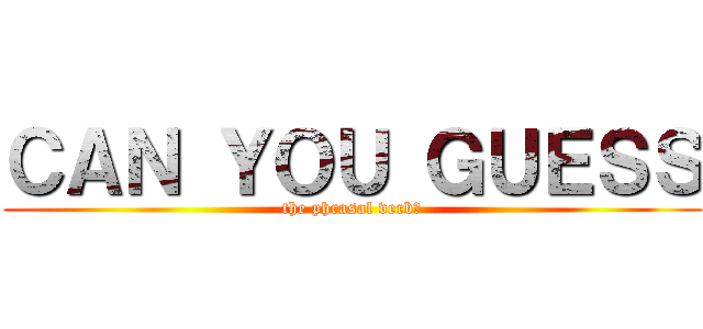 ＣＡＮ ＹＯＵ ＧＵＥＳＳ (the phrasal verb?)