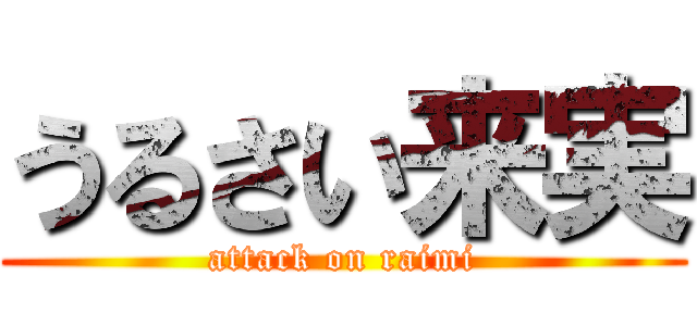 うるさい来実 (attack on raimi)