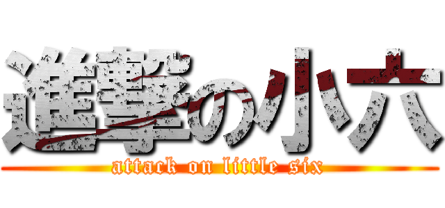 進撃の小六 (attack on little six)