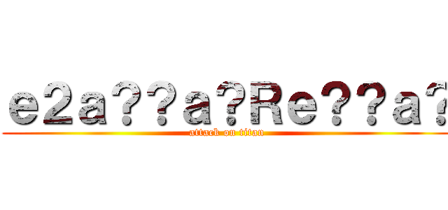 ｅ２ａ？？ａ？Ｒｅ？？ａ？ (attack on titan)