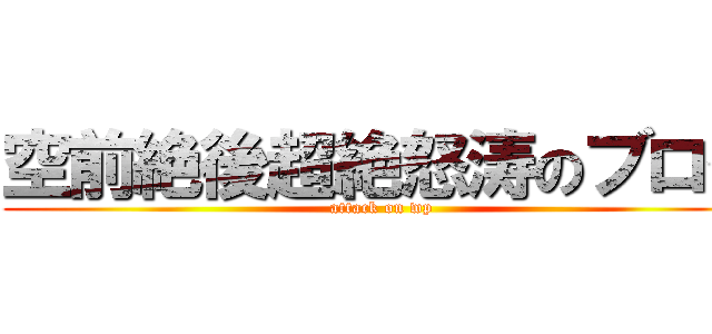 空前絶後超絶怒涛のブログ (attack on wp)