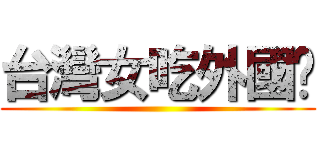 台灣女吃外國屌 ()