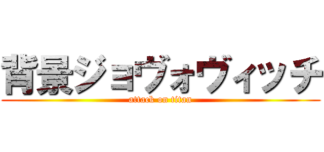 背景ジョヴォヴィッチ (attack on titan)